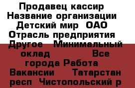 Продавец-кассир › Название организации ­ Детский мир, ОАО › Отрасль предприятия ­ Другое › Минимальный оклад ­ 27 000 - Все города Работа » Вакансии   . Татарстан респ.,Чистопольский р-н